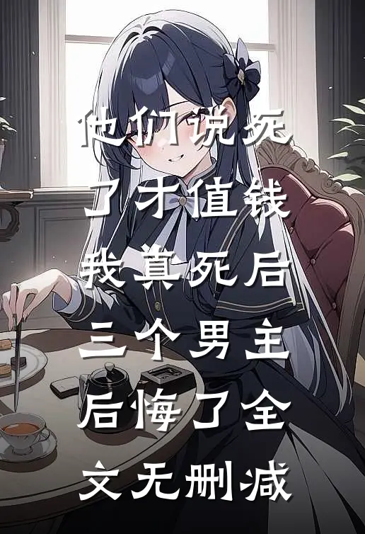 他们说死了才值钱，我真死后三个男主后悔了全文无删减