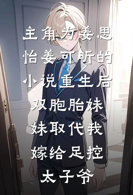 主角为姜思怡姜可昕的小说重生后，双胞胎妹妹取代我嫁给足控太子爷