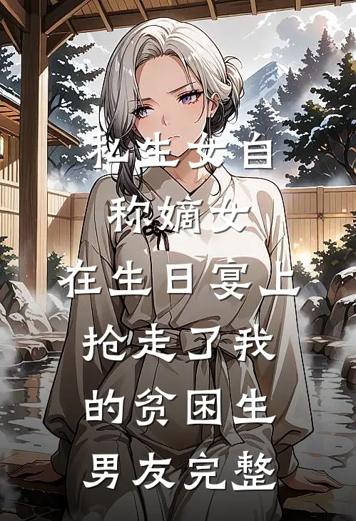 私生女自称嫡女，在生日宴上抢走了我的贫困生男友完整