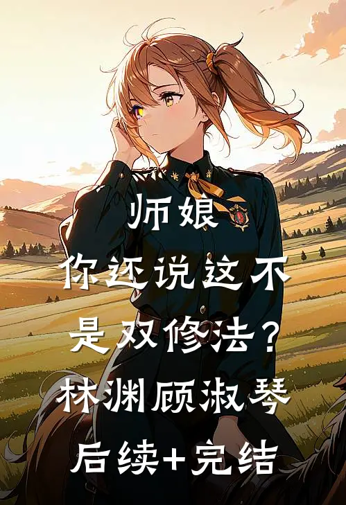 师娘，你还说这不是双修法？林渊顾淑琴后续+完结