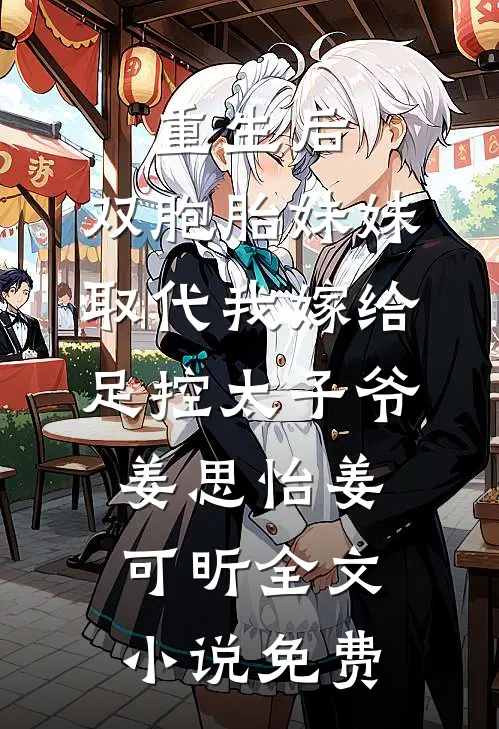 重生后，双胞胎妹妹取代我嫁给足控太子爷姜思怡姜可昕全文小说免费