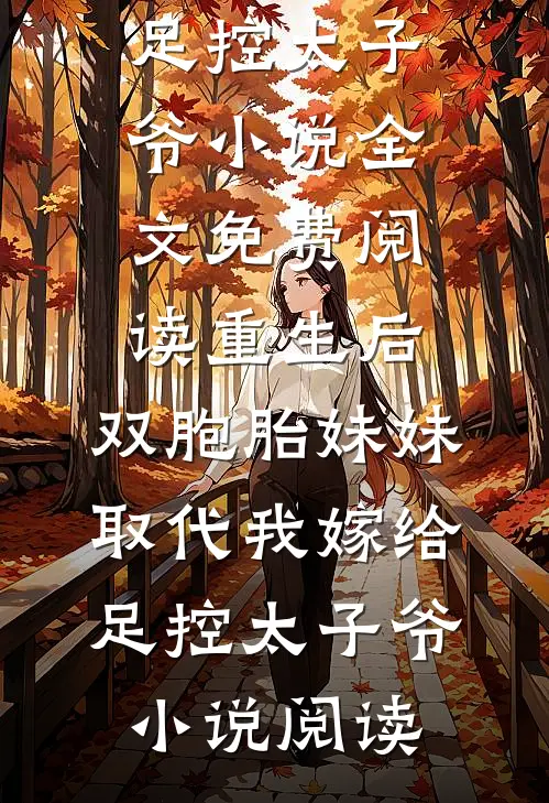 重生后，双胞胎妹妹取代我嫁给足控太子爷小说全文免费阅读_重生后，双胞胎妹妹取代我嫁给足控太子爷小说阅读