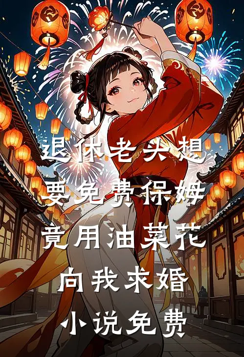 退休老头想要免费保姆，竟用油菜花向我求婚小说免费
