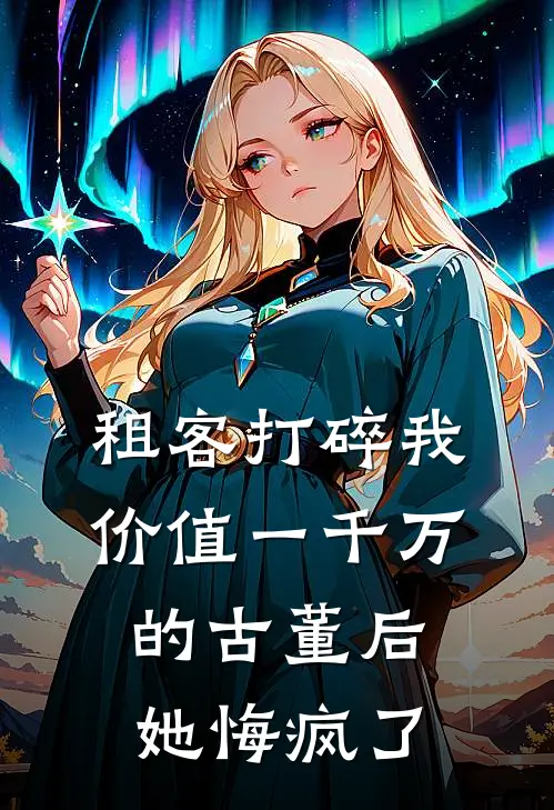 租客打碎我价值一千万的古董后，她悔疯了