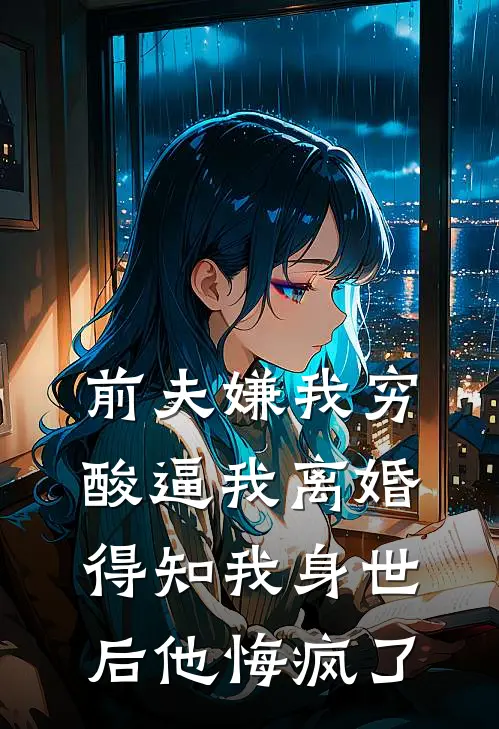 前夫嫌我穷酸逼我离婚，得知我身世后他悔疯了