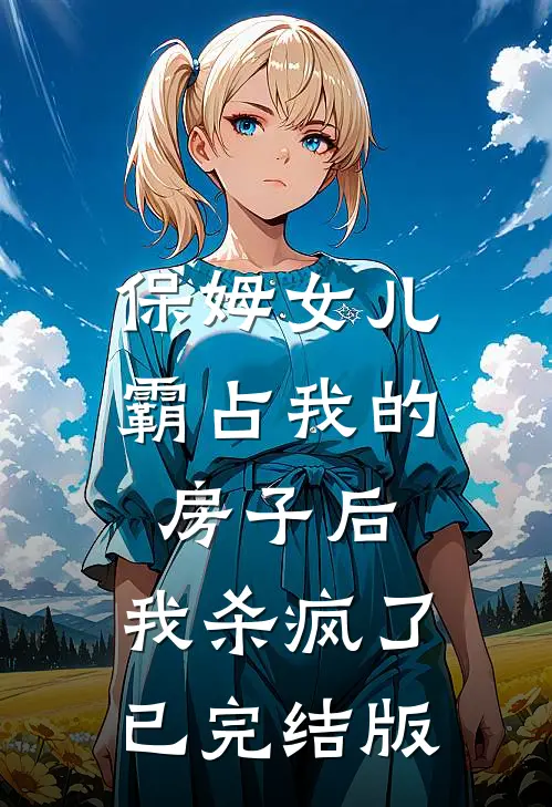 保姆女儿霸占我的房子后，我杀疯了已完结版