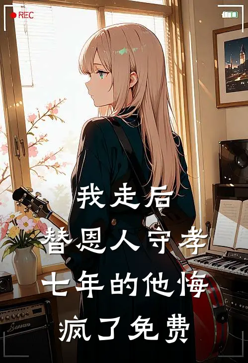 我走后，替恩人守孝七年的他悔疯了免费