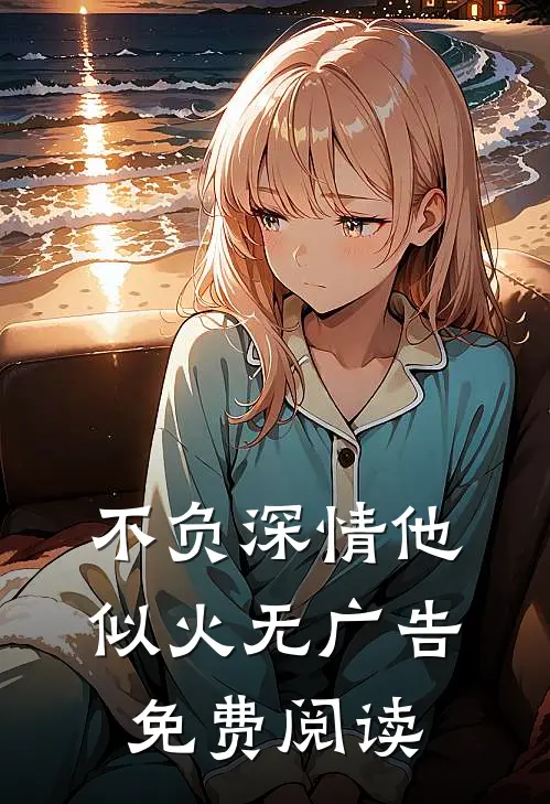 不负深情他似火无广告免费阅读