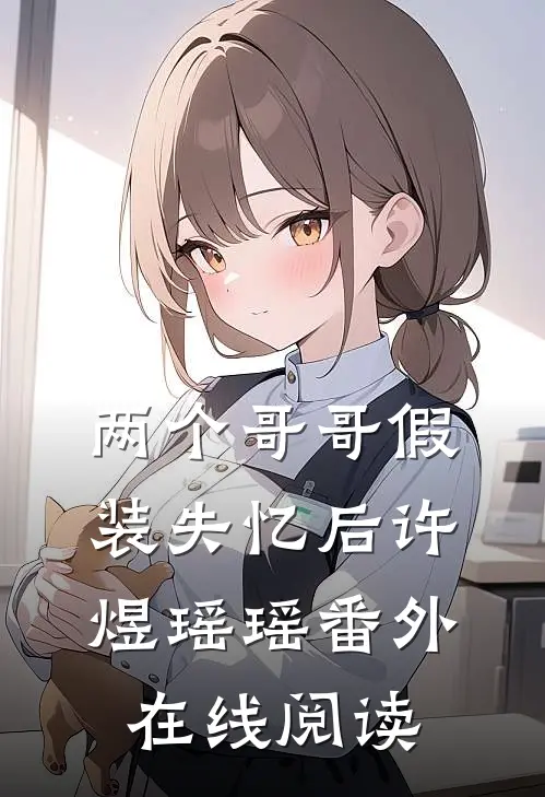 两个哥哥假装失忆后许煜瑶瑶 番外在线阅读