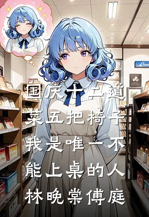 国庆十二道菜五把椅子，我是唯一不能上桌的人林晚棠傅庭