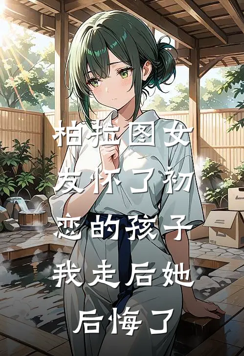 柏拉图女友怀了初恋的孩子，我走后她后悔了