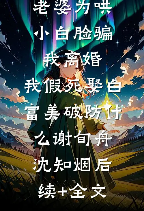 老婆为哄小白脸骗我离婚，我假死娶白富美破防什么谢旬舟沈知烟后续+全文