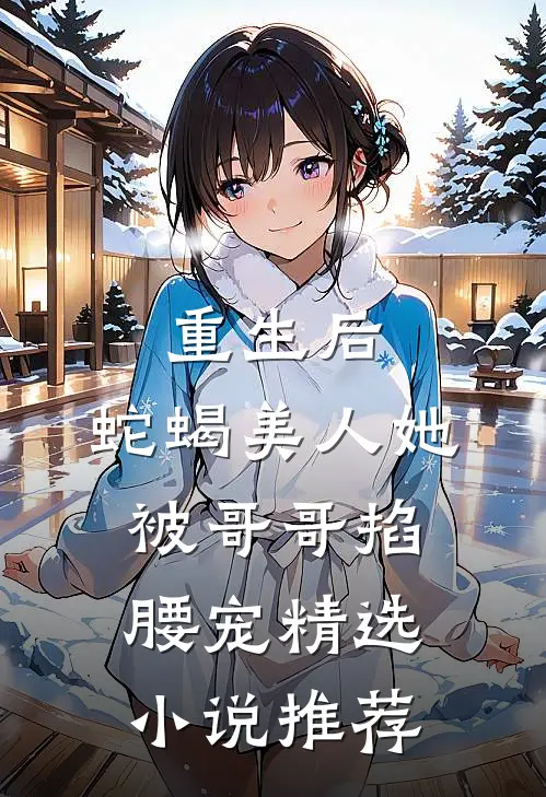 重生后,蛇蝎美人她被哥哥掐腰宠精选推荐免费阅读