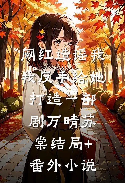 网红造谣我，我反手给她打造一部剧万晴苏棠结局+番外小说