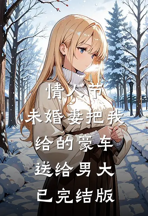 情人节，未婚妻把我给的豪车送给男大已完结版