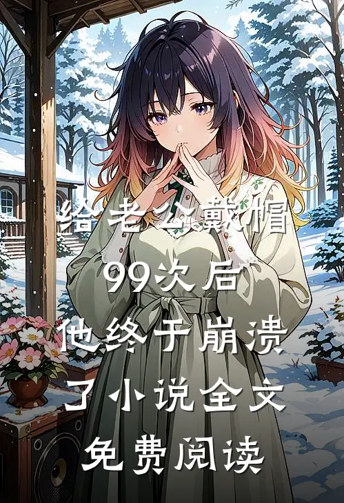 给老公戴帽99次后，他终于崩溃了小说全文免费阅读