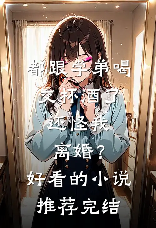都跟学弟喝交杯酒了，还怪我离婚？好看的小说推荐完结