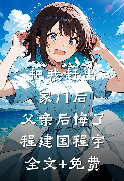 把我赶出家门后，父亲后悔了程建国程宇全文+免费