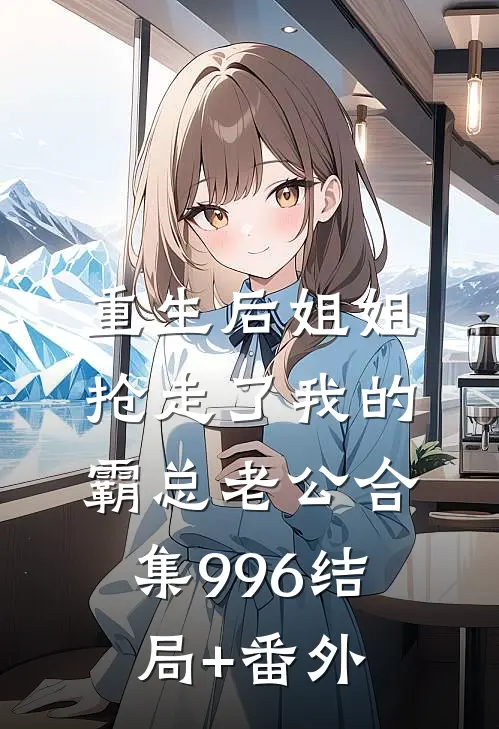 重生后姐姐抢走了我的霸总老公合集996结局+番外