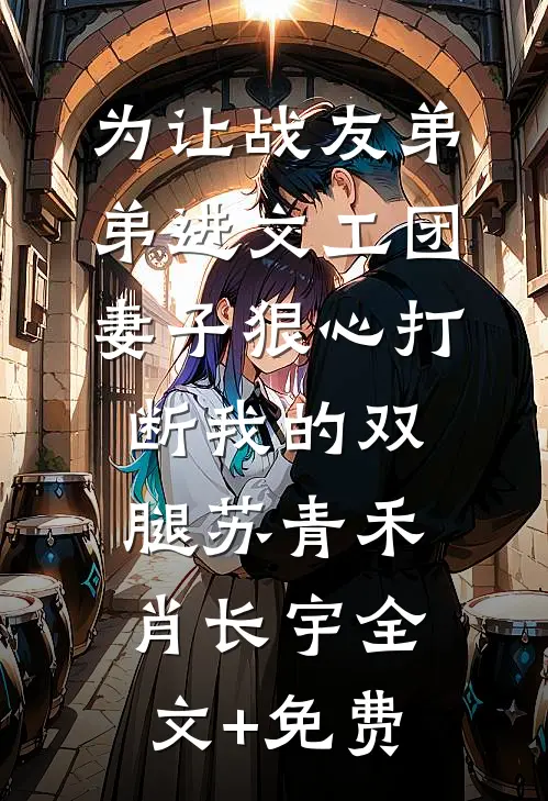 为让战友弟弟进文工团，妻子狠心打断我的双腿苏青禾肖长宇全文+免费