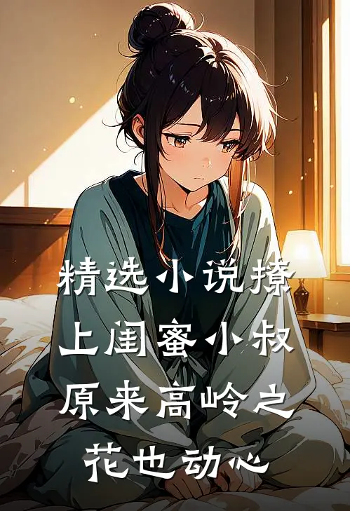 精选小说撩上闺蜜小叔，原来高岭之花也动心