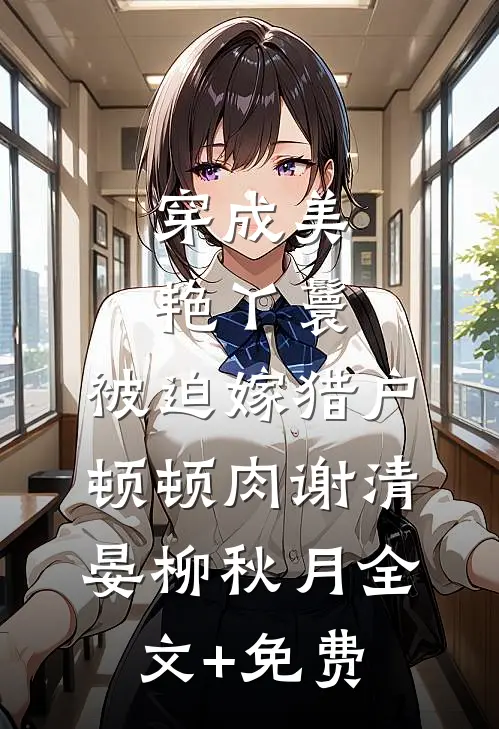 穿成美艳丫鬟，被迫嫁猎户顿顿肉谢清晏柳秋月全文+免费