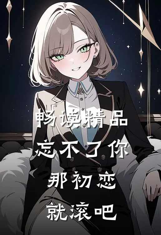 畅读精品忘不了你那初恋就滚吧