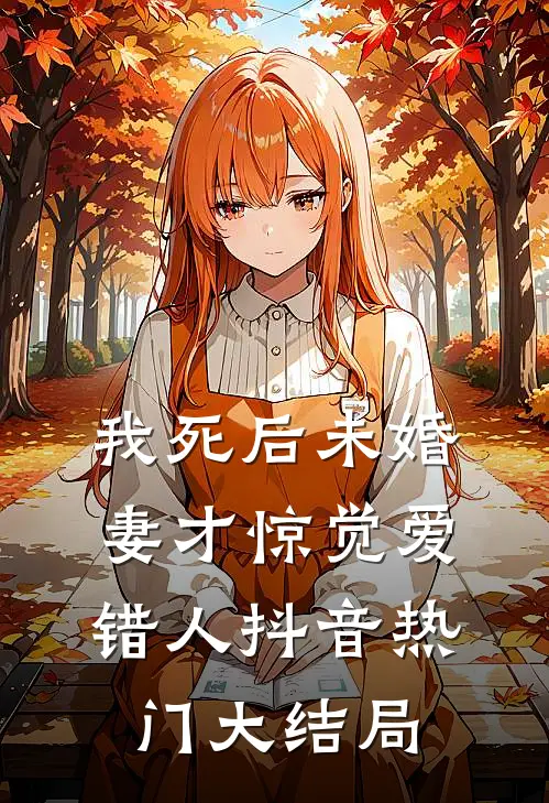 我死后未婚妻才惊觉爱错人抖音热门大结局