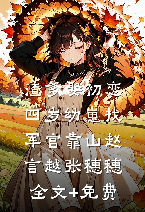 渣爹娶初恋，四岁幼崽找军官靠山赵言越张穗穗全文+免费