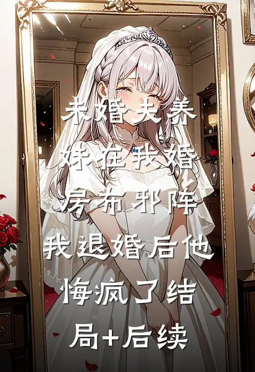 未婚夫养妹在我婚房布邪阵，我退婚后他悔疯了结局+后续