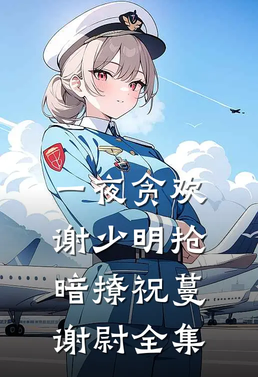 一夜贪欢，谢少明抢暗撩祝蔓谢尉 全集