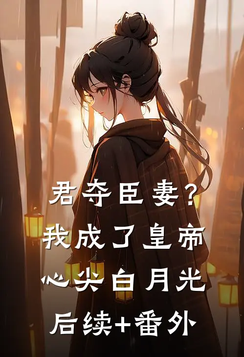 君夺臣妻？我成了皇帝心尖白月光后续+番外