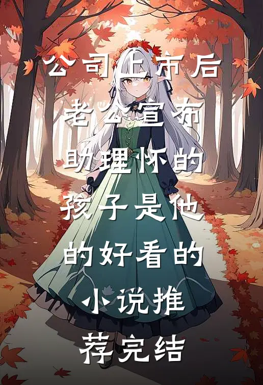 公司上市后，老公宣布助理怀的孩子是他的好看的小说推荐完结