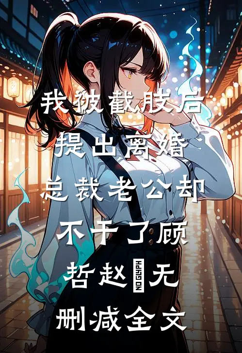 我被截肢后提出离婚，总裁老公却不干了顾哲赵玥无删减全文