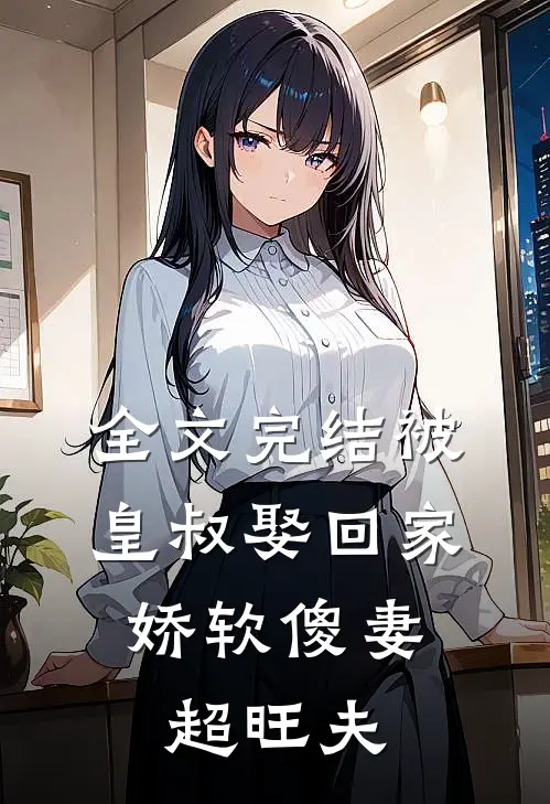 全文完结被皇叔娶回家，娇软傻妻超旺夫