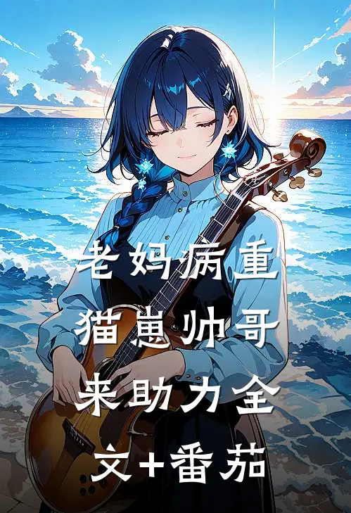 老妈病重，猫崽帅哥来助力全文+番茄