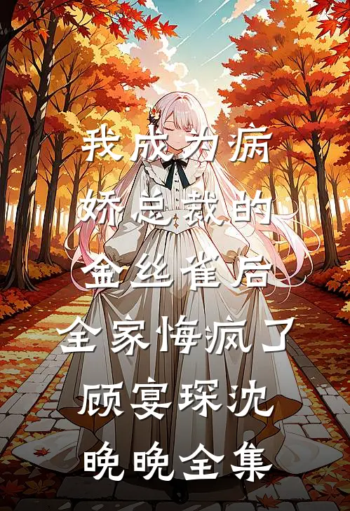我成为病娇总裁的金丝雀后，全家悔疯了顾宴琛沈晚晚全集
