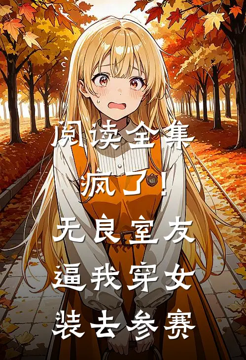 阅读全集疯了！无良室友逼我穿女装去参赛