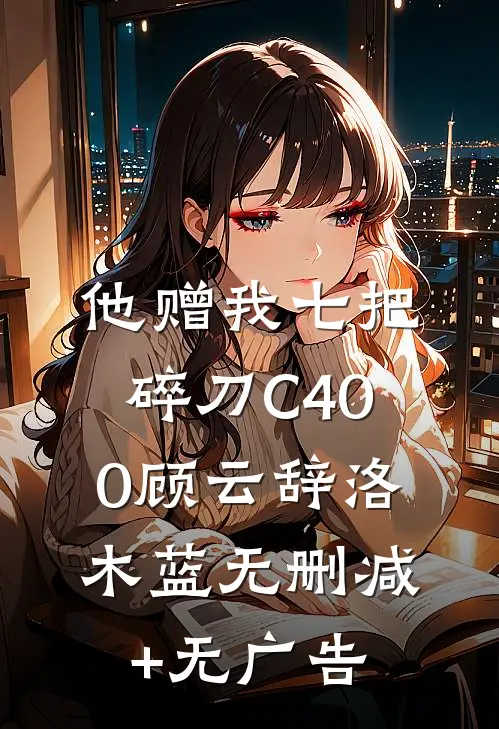 他赠我七把碎刀C400顾云辞洛木蓝无删减+无广告