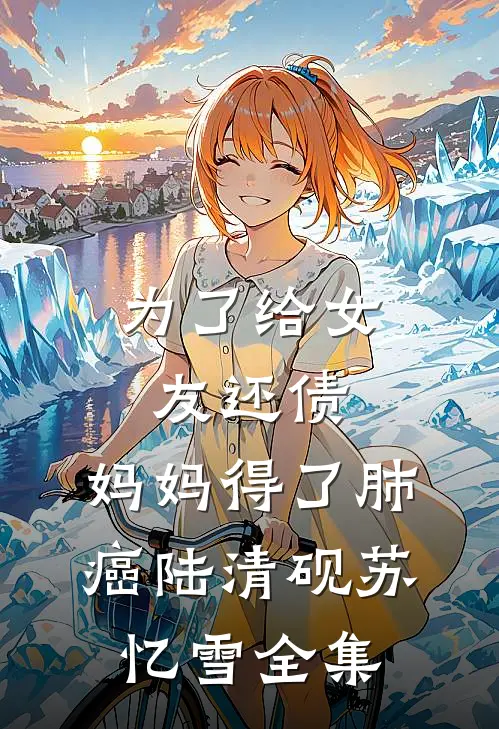 为了给女友还债，妈妈得了肺癌陆清砚苏忆雪全集
