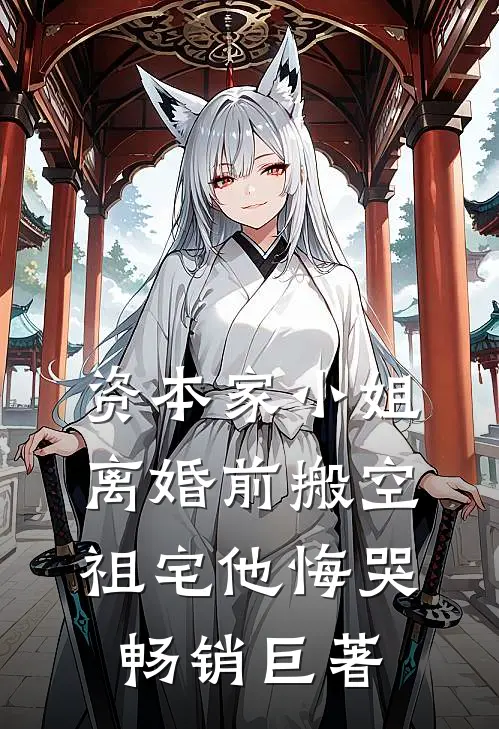 资本家小姐离婚前搬空祖宅他悔哭畅销巨著