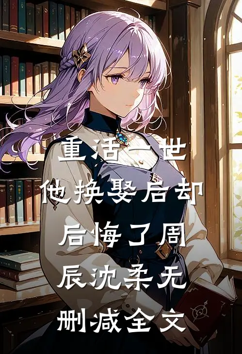 重活一世，他换娶后却后悔了周辰沈柔无删减全文