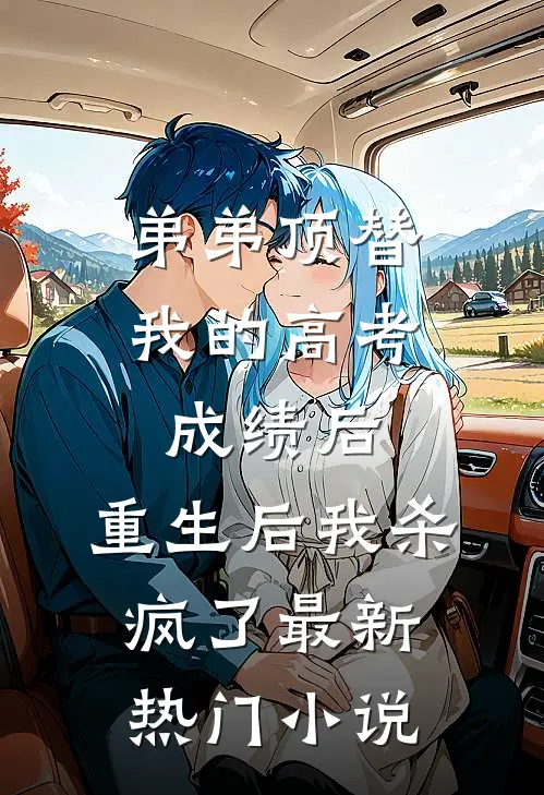 弟弟顶替我的高考成绩后，重生后我杀疯了最新热门小说