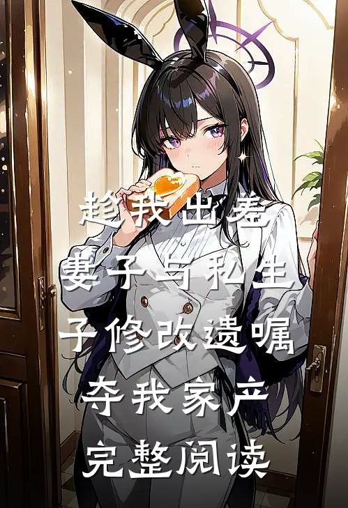 趁我出差，妻子与私生子修改遗嘱夺我家产完整阅读
