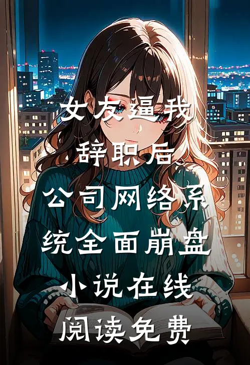 女友逼我辞职后，公司网络系统全面崩盘小说在线阅读免费