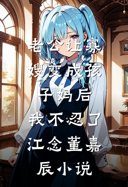 老公让寡嫂变成孩子妈后，我不忍了江念董嘉辰小说