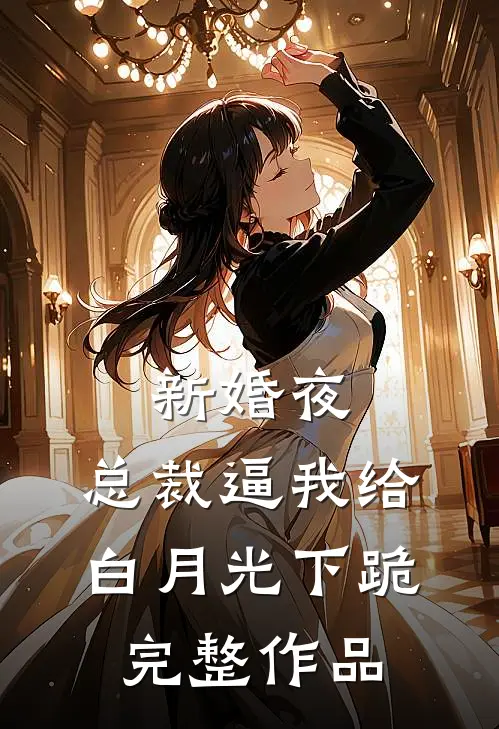新婚夜，总裁逼我给白月光下跪完整作品