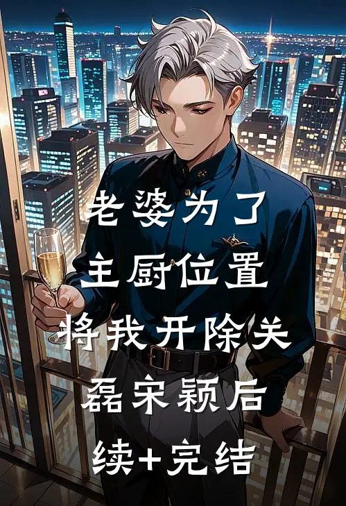 老婆为了主厨位置，将我开除关磊宋颖后续+完结