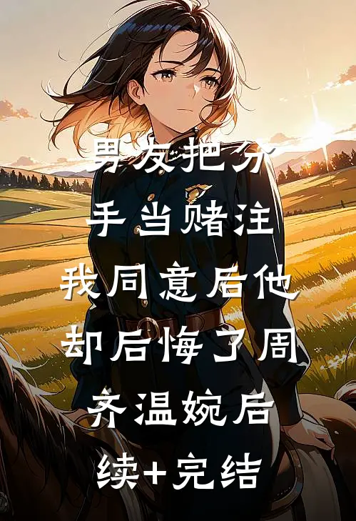 男友把分手当赌注，我同意后他却后悔了周齐温婉后续+完结