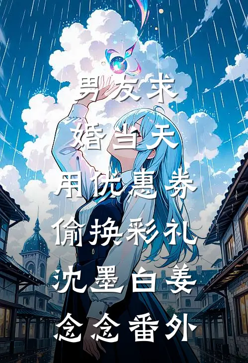 男友求婚当天，用优惠券偷换彩礼沈墨白姜念念 番外